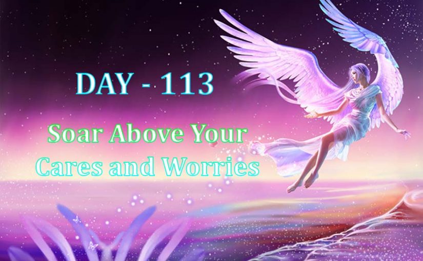 Day 113 – Soar Above Your Cares and Worries