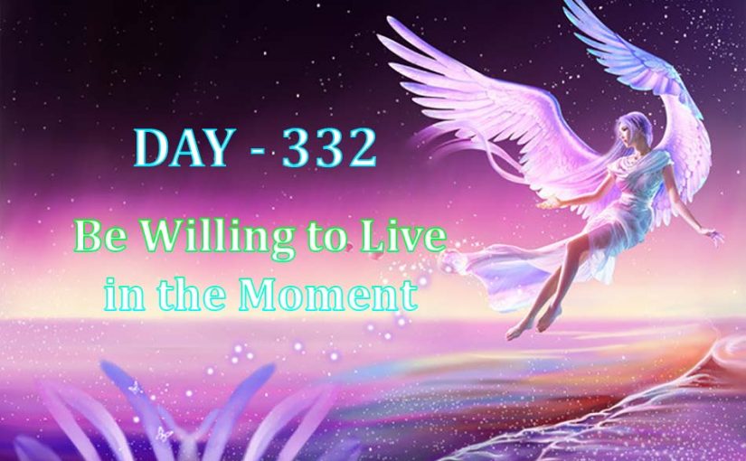 Day 332 – Be Willing to Live in the Moment