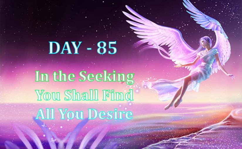Day 85 – In the Seeking You Shall Find All You Desire